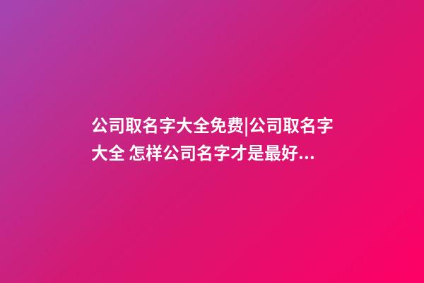 公司取名字大全免费|公司取名字大全 怎样公司名字才是最好的？-第1张-公司起名-玄机派